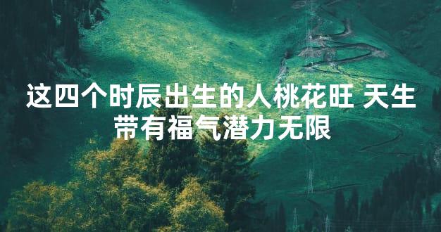 这四个时辰出生的人桃花旺 天生带有福气潜力无限